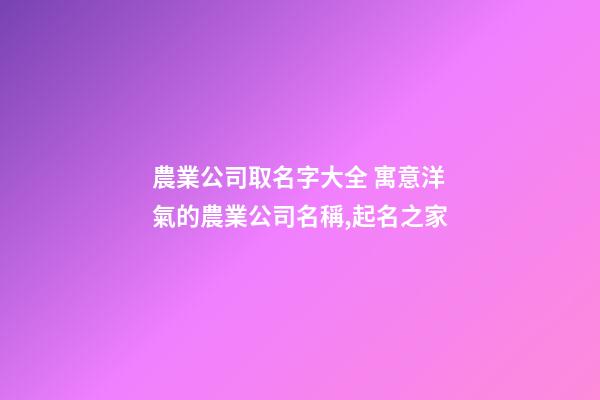 農業公司取名字大全 寓意洋氣的農業公司名稱,起名之家-第1張-公司起名-玄機派